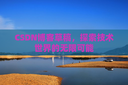 CSDN博客草稿,探索技术世界的无限可能 CSDN博客草稿,探索技术世界的无限可能
