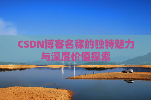 CSDN博客名称的独特魅力与深度价值探索 CSDN博客名称的独特魅力与深度价值探索